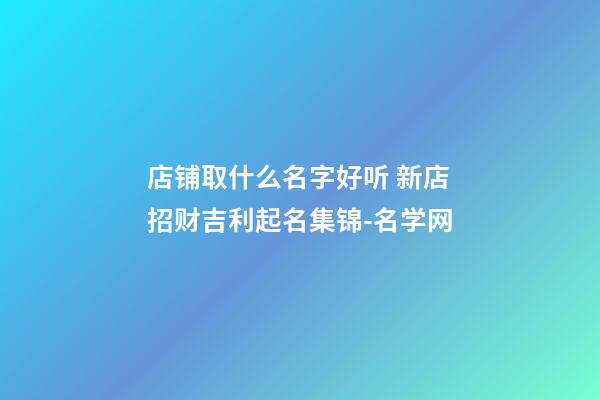 店铺取什么名字好听 新店招财吉利起名集锦-名学网-第1张-店铺起名-玄机派
